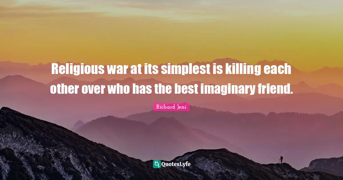Religious war at its simplest is killing each other over who has the best imaginary friend.