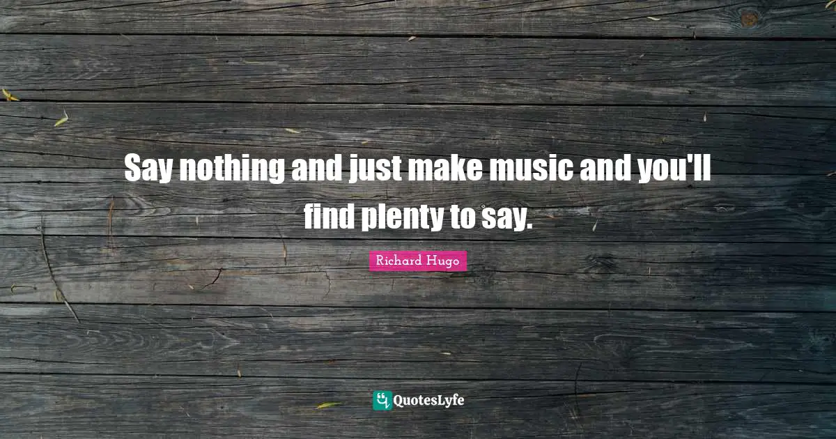 Say nothing and just make music and you'll find plenty to say.