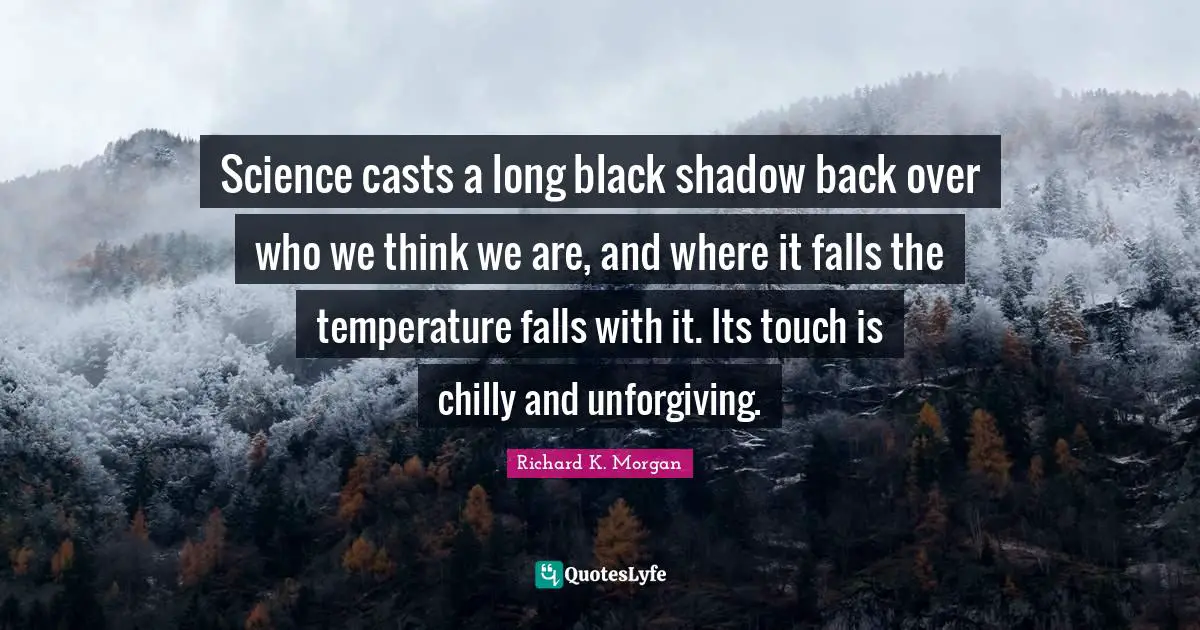 Science casts a long black shadow back over who we think we are, and where it falls the temperature falls with it. Its touch is chilly and unforgiving.