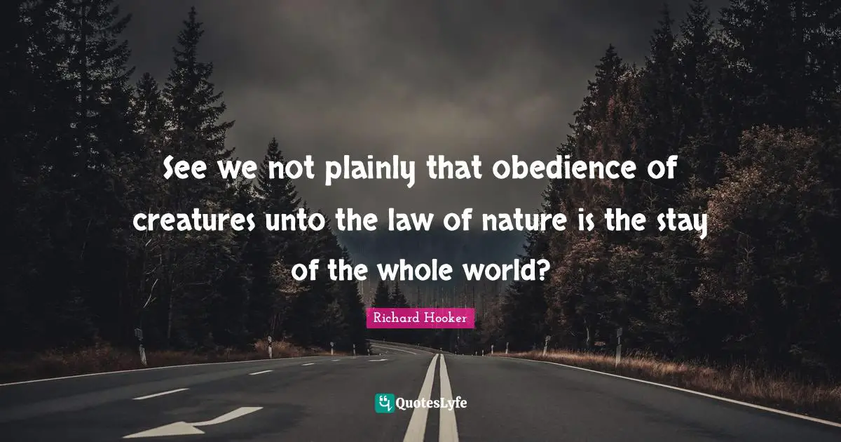 See we not plainly that obedience of creatures unto the law of nature is the stay of the whole world?