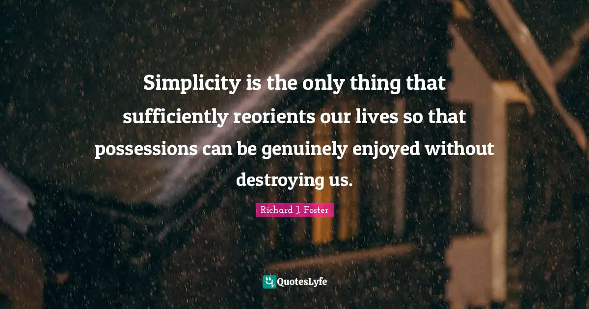 Richard J. Foster Quotes: "Simplicity is the only thing that sufficiently reorients our lives so that possessions can be genuinely enjoyed without destroying us."