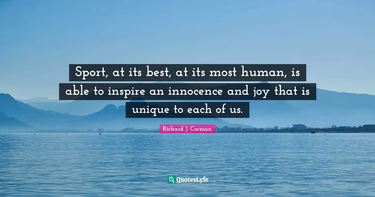 Sport, at its best, at its most human, is able to inspire an innocence and joy that is unique to each of us.