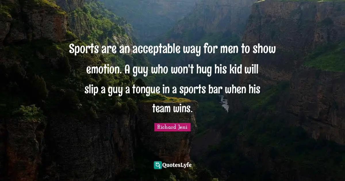 Sports are an acceptable way for men to show emotion. A guy who won't hug his kid will slip a guy a tongue in a sports bar when his team wins.