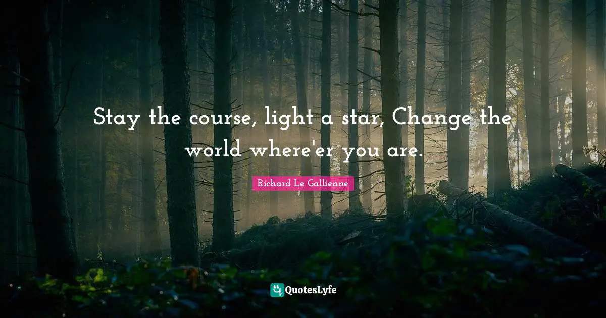 Richard Le Gallienne Quotes: "Stay the course, light a star, Change the world where'er you are."