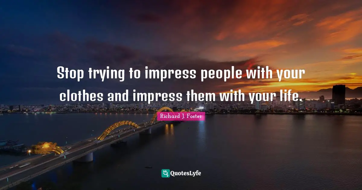 Richard J. Foster Quotes: "Stop trying to impress people with your clothes and impress them with your life."