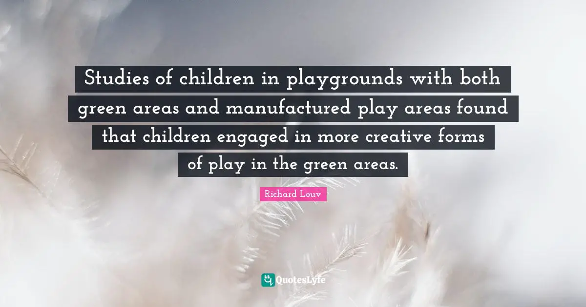 Studies of children in playgrounds with both green areas and manufactured play areas found that children engaged in more creative forms of play in the green areas.