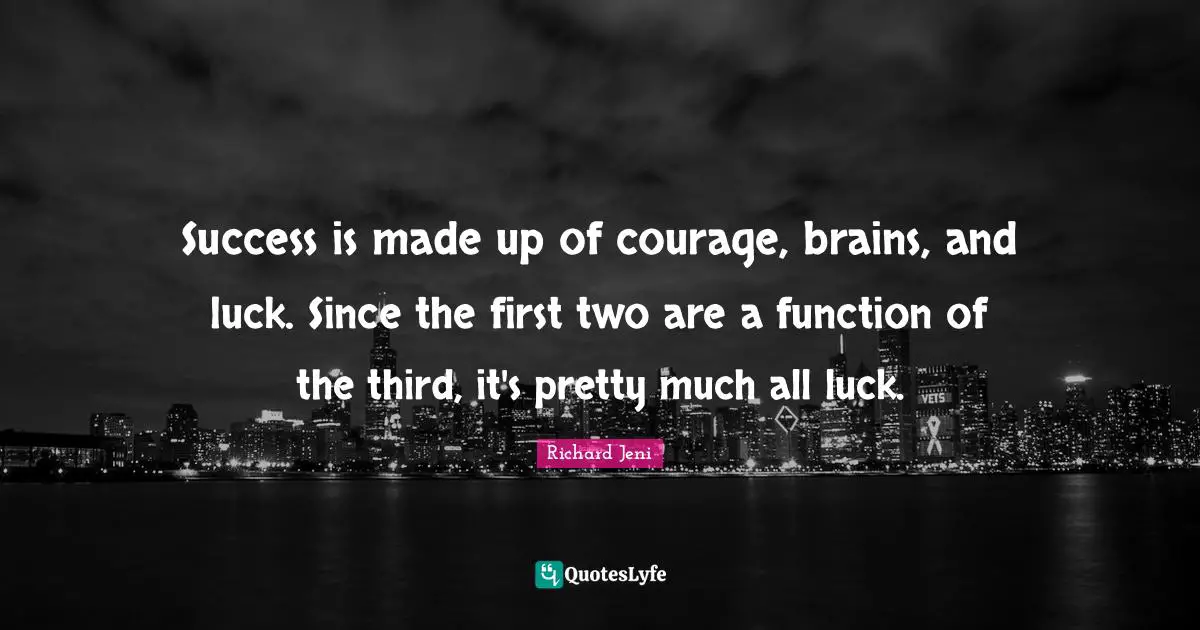 Success is made up of courage, brains, and luck. Since the first two are a function of the third, it's pretty much all luck.