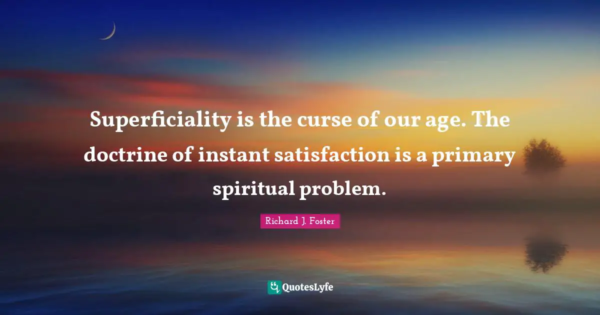 Superficiality is the curse of our age. The doctrine of instant satisfaction is a primary spiritual problem.