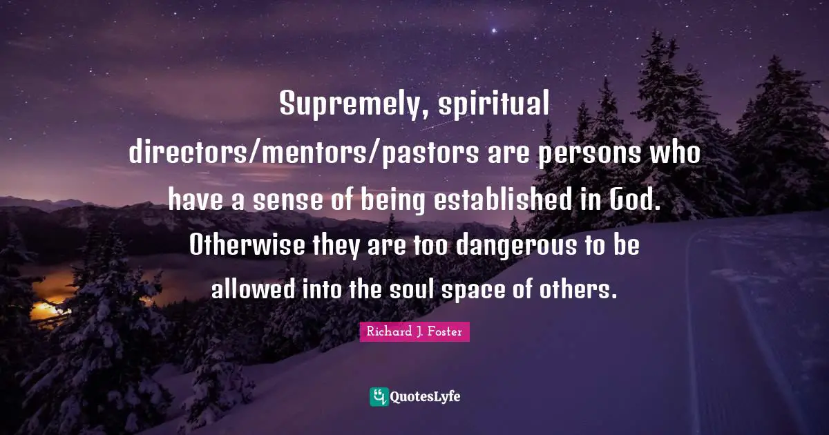 Supremely, spiritual directors/mentors/pastors are persons who have a sense of being established in God. Otherwise they are too dangerous to be allowed into the soul space of others.