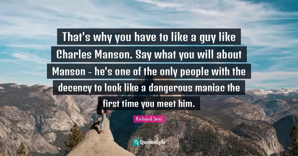 That's why you have to like a guy like Charles Manson. Say what you will about Manson - he's one of the only people with the decency to look like a dangerous maniac the first time you meet him.