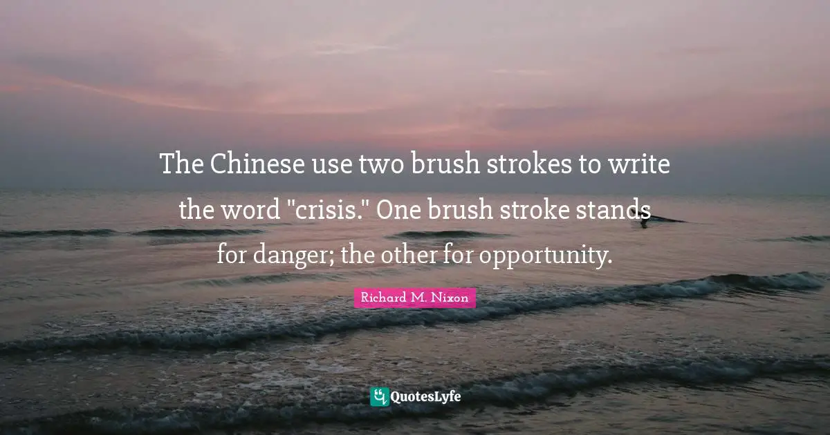 Richard M. Nixon Quotes: "The Chinese use two brush strokes to write the word "crisis." One brush stroke stands for danger; the other for opportunity."