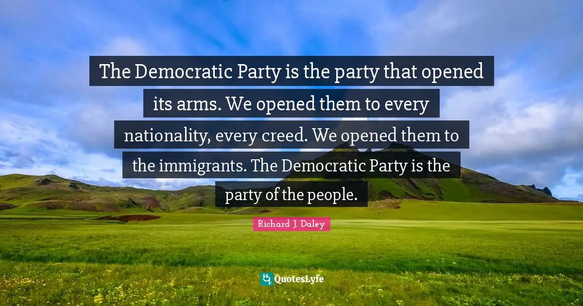 The Democratic Party is the party that opened its arms. We opened them to every nationality, every creed. We opened them to the immigrants. The Democratic Party is the party of the people.