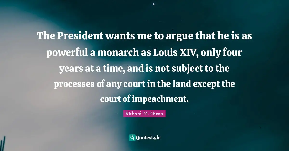 Impeachment Quotes: "The President wants me to argue that he is as powerful a monarch as Louis XIV, only four years at a time, and is not subject to the processes of any court in the land except the court of impeachment."
