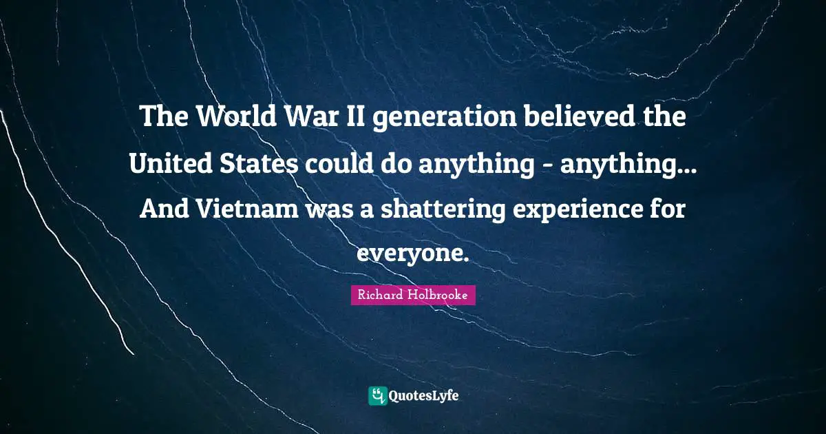 The World War II generation believed the United States could do anything - anything... And Vietnam was a shattering experience for everyone.