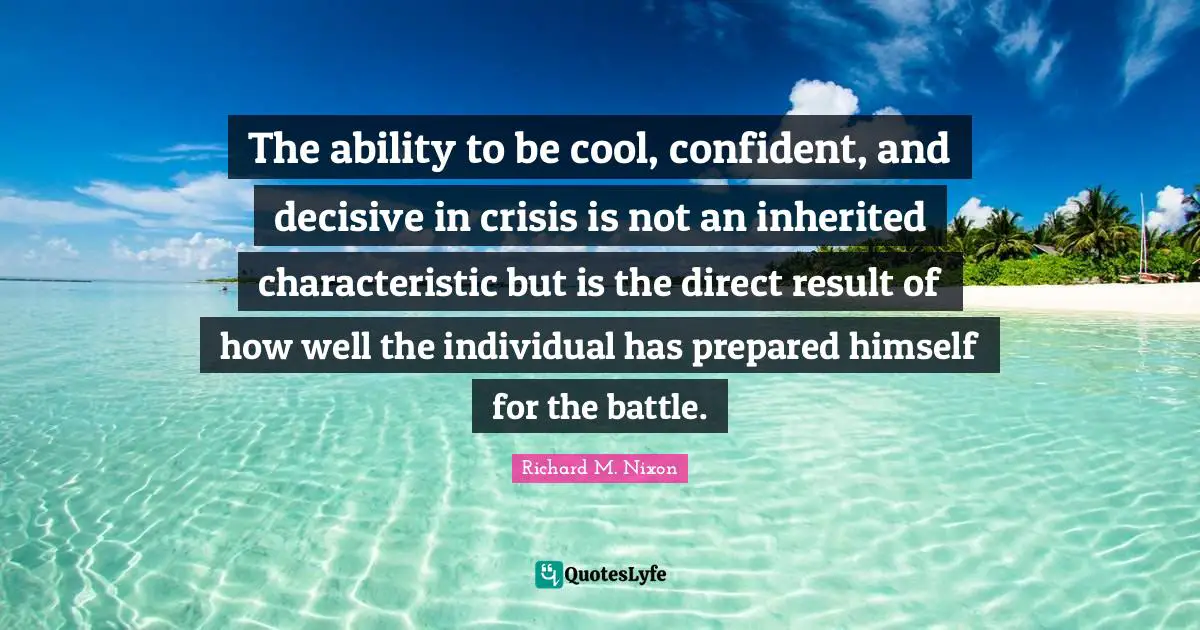 The ability to be cool, confident, and decisive in crisis is not an inherited characteristic but is the direct result of how well the individual has prepared himself for the battle.