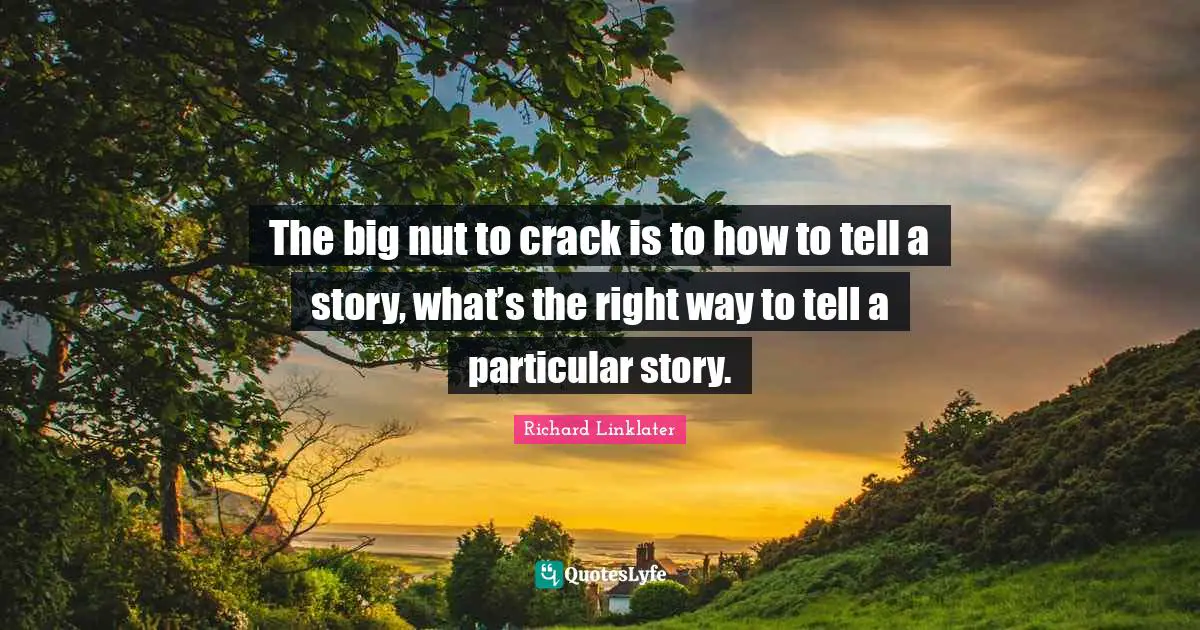 The big nut to crack is to how to tell a story, what’s the right way to tell a particular story.