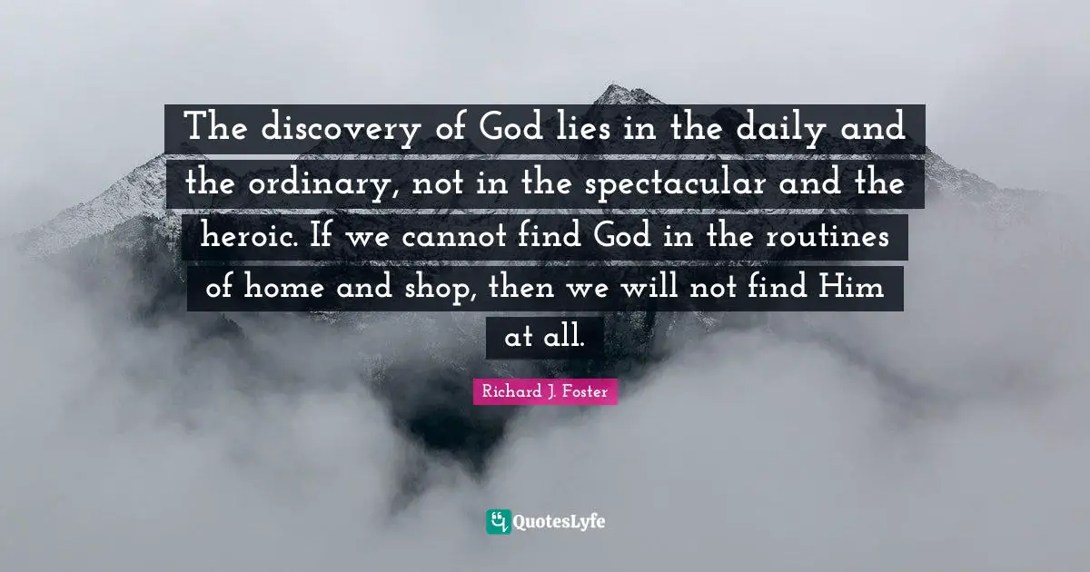 Richard J. Foster Quotes: "The discovery of God lies in the daily and the ordinary, not in the spectacular and the heroic. If we cannot find God in the routines of home and shop, then we will not find Him at all."