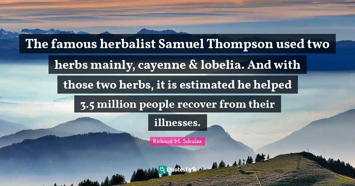 The famous herbalist Samuel Thompson used two herbs mainly, cayenne & lobelia. And with those two herbs, it is estimated he helped 3.5 million people recover from their illnesses.