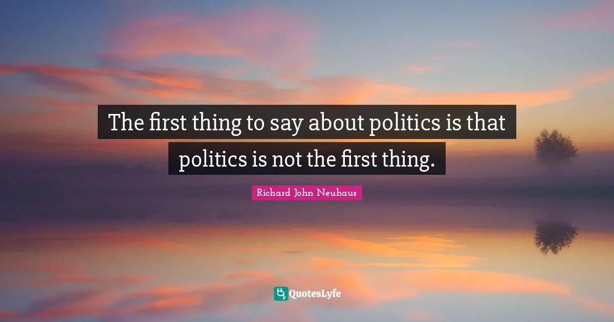 The first thing to say about politics is that politics is not the first thing.