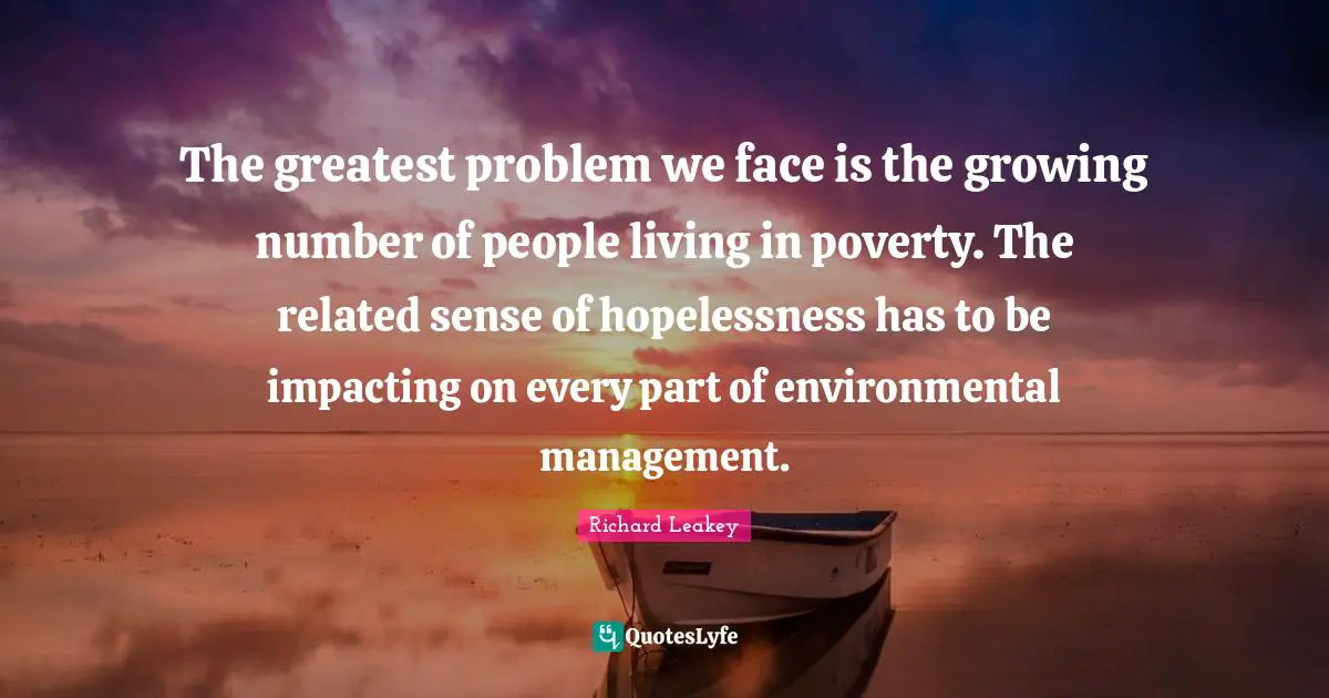 The greatest problem we face is the growing number of people living in poverty. The related sense of hopelessness has to be impacting on every part of environmental management.