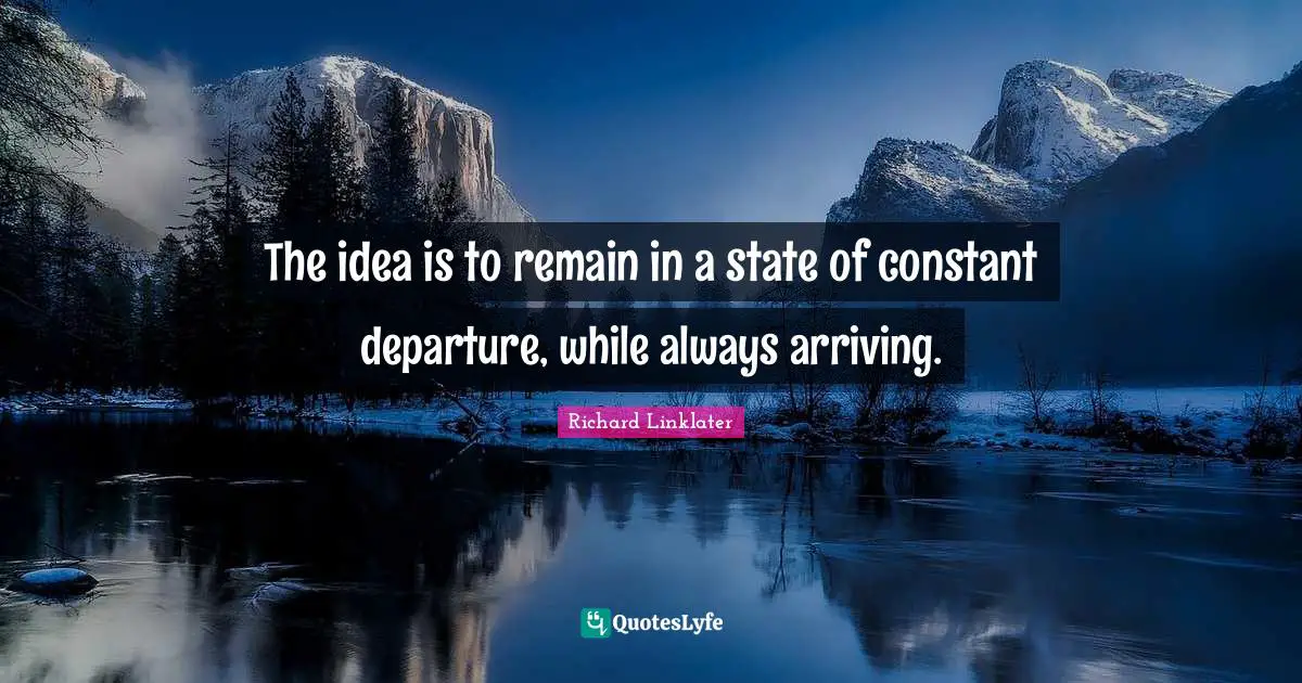 Arriving Quotes: "The idea is to remain in a state of constant departure, while always arriving."