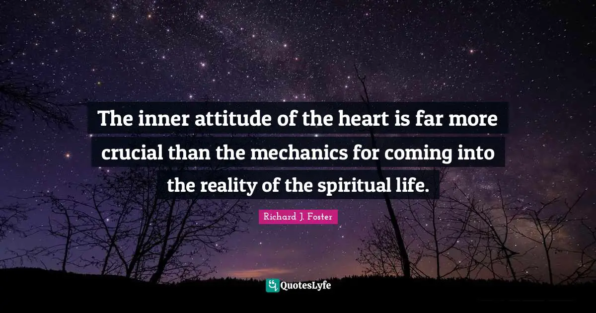 Richard J. Foster Quotes: "The inner attitude of the heart is far more crucial than the mechanics for coming into the reality of the spiritual life."
