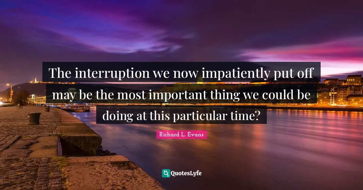 The interruption we now impatiently put off may be the most important thing we could be doing at this particular time?