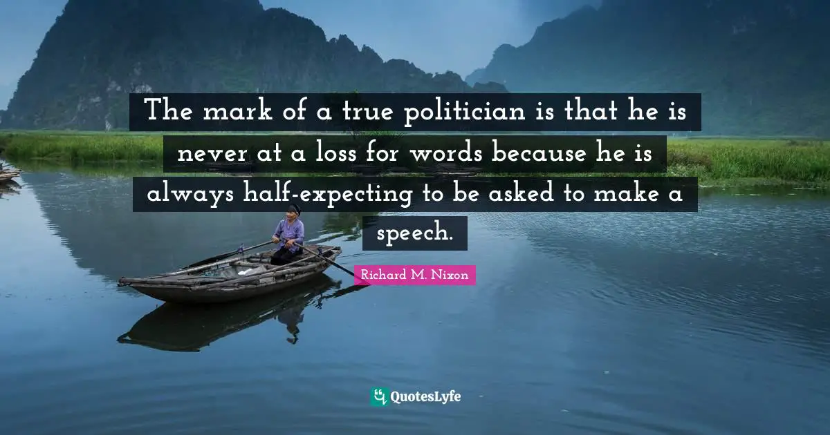 Richard M. Nixon Quotes: "The mark of a true politician is that he is never at a loss for words because he is always half-expecting to be asked to make a speech."