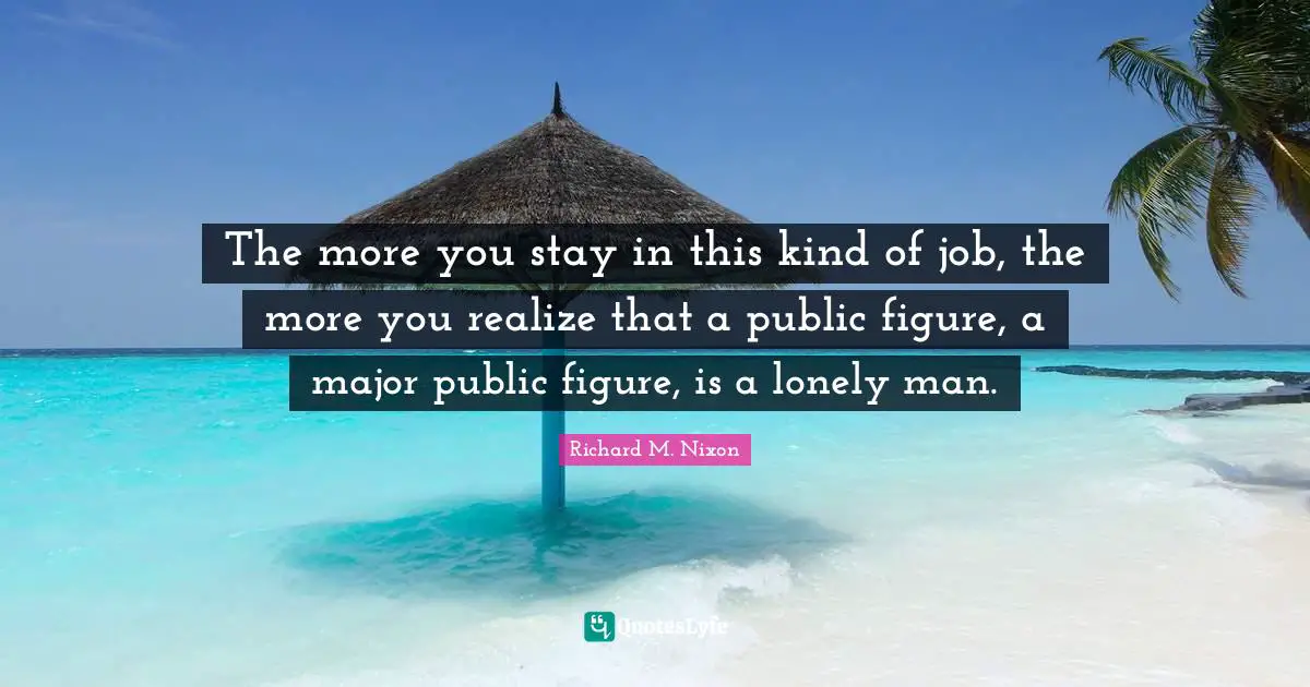 The more you stay in this kind of job, the more you realize that a public figure, a major public figure, is a lonely man.