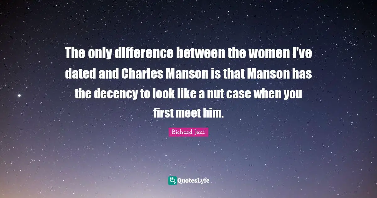The only difference between the women I've dated and Charles Manson is that Manson has the decency to look like a nut case when you first meet him.