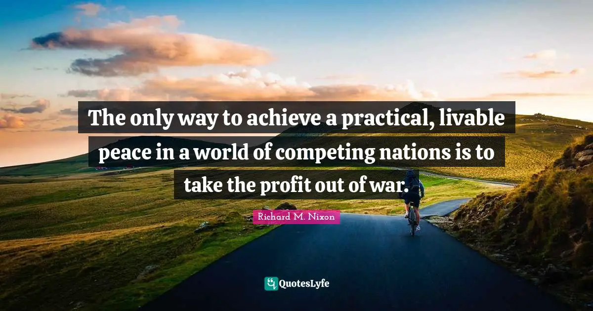 The only way to achieve a practical, livable peace in a world of competing nations is to take the profit out of war.