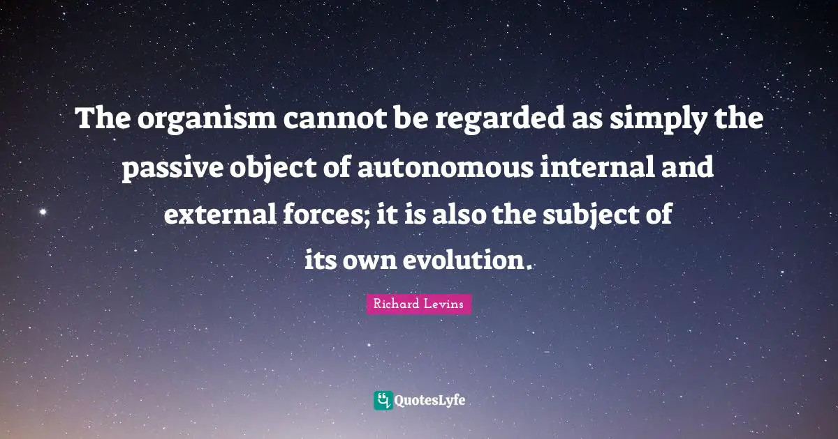The organism cannot be regarded as simply the passive object of autonomous internal and external forces; it is also the subject of its own evolution.
