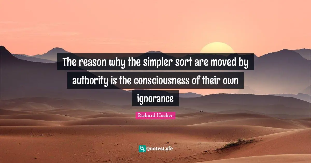 The reason why the simpler sort are moved by authority is the consciousness of their own ignorance