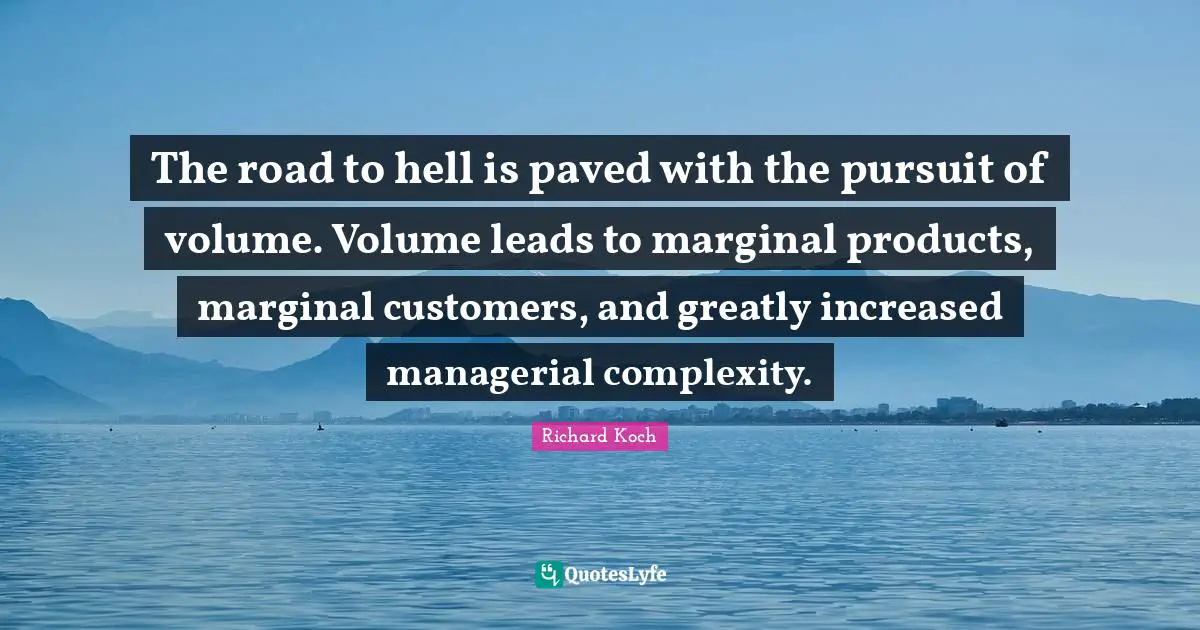 The road to hell is paved with the pursuit of volume. Volume leads to marginal products, marginal customers, and greatly increased managerial complexity.
