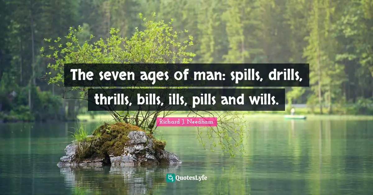 The seven ages of man: spills, drills, thrills, bills, ills, pills and wills.