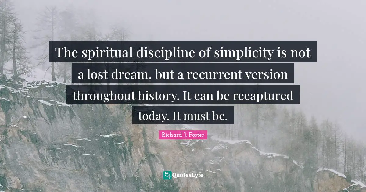 Richard J. Foster Quotes: "The spiritual discipline of simplicity is not a lost dream, but a recurrent version throughout history. It can be recaptured today. It must be."