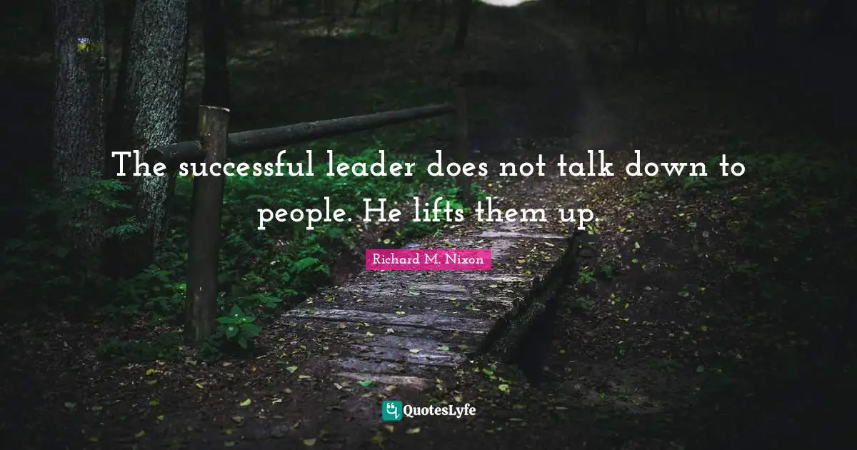 The successful leader does not talk down to people. He lifts them up.