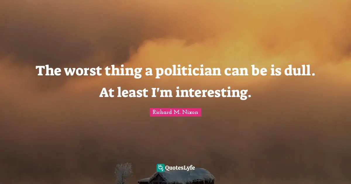 The worst thing a politician can be is dull. At least I'm interesting.