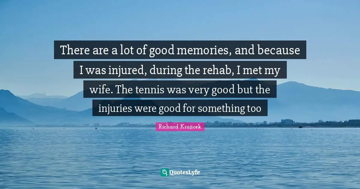 Rehab Quotes: "There are a lot of good memories, and because I was injured, during the rehab, I met my wife. The tennis was very good but the injuries were good for something too"