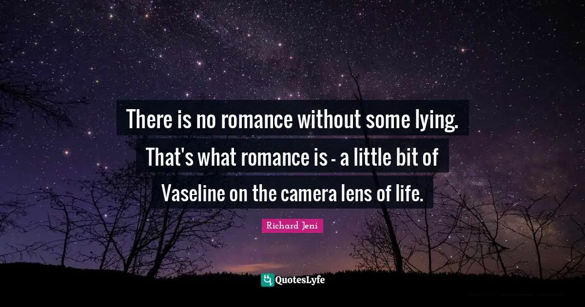 There is no romance without some lying. That's what romance is - a little bit of Vaseline on the camera lens of life.