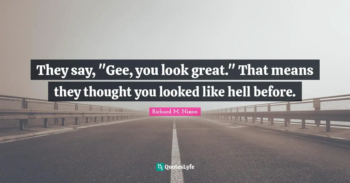 They say, "Gee, you look great." That means they thought you looked like hell before.