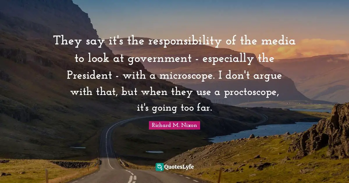 They say it's the responsibility of the media to look at government - especially the President - with a microscope. I don't argue with that, but when they use a proctoscope, it's going too far.