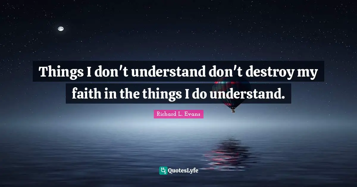 Things I don't understand don't destroy my faith in the things I do understand.