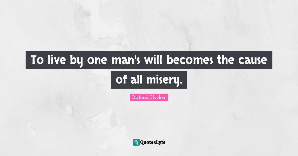 To live by one man's will becomes the cause of all misery.