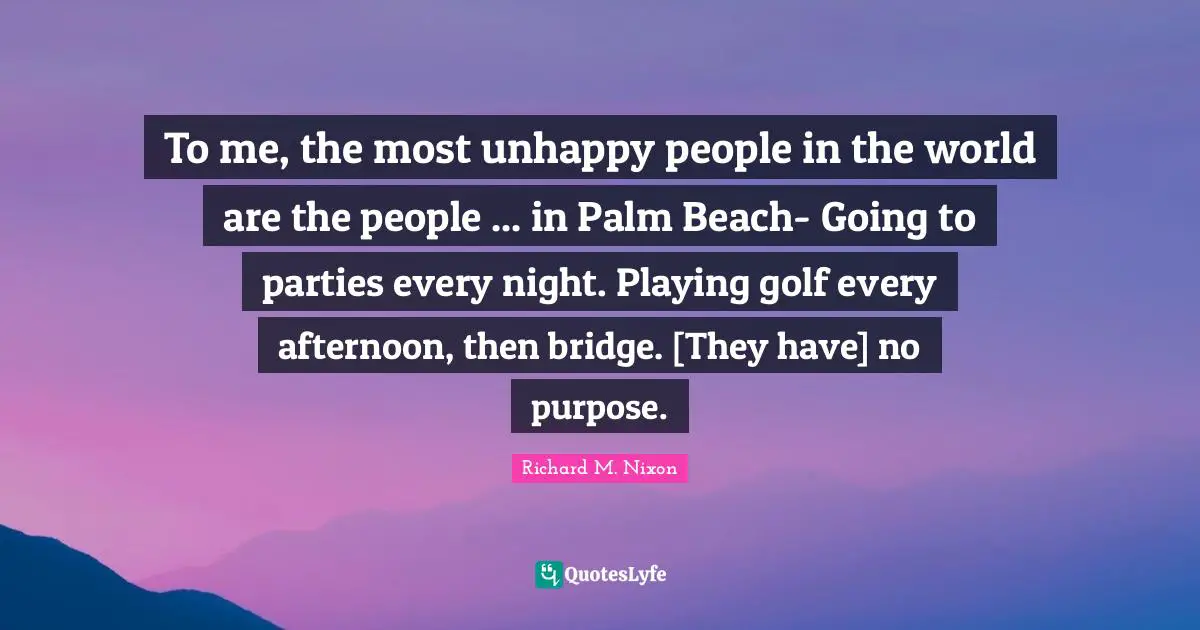 Every Night Quotes: "To me, the most unhappy people in the world are the people ... in Palm Beach- Going to parties every night. Playing golf every afternoon, then bridge. [They have] no purpose."