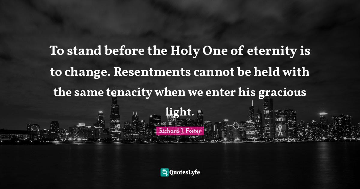 To stand before the Holy One of eternity is to change. Resentments can