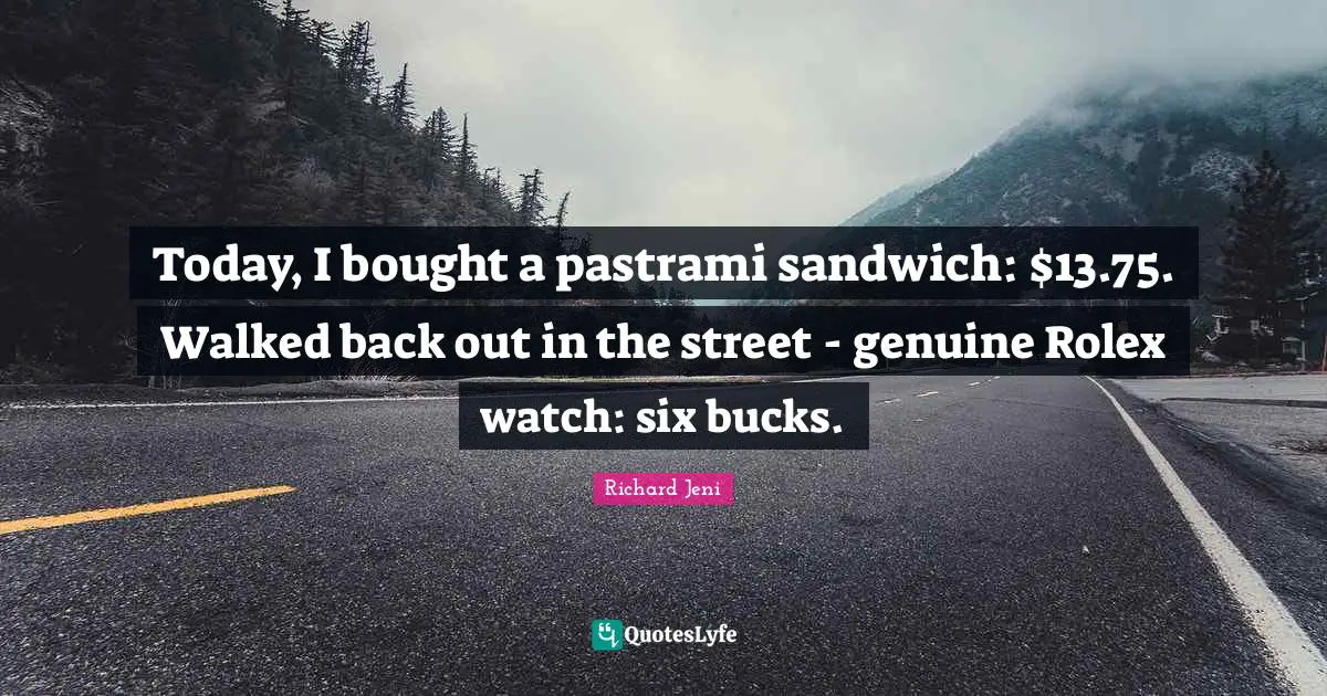 Today, I bought a pastrami sandwich: $13.75. Walked back out in the street - genuine Rolex watch: six bucks.