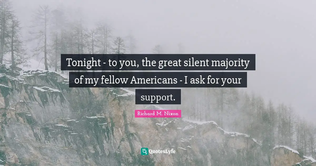 Tonight - to you, the great silent majority of my fellow Americans - I ask for your support.