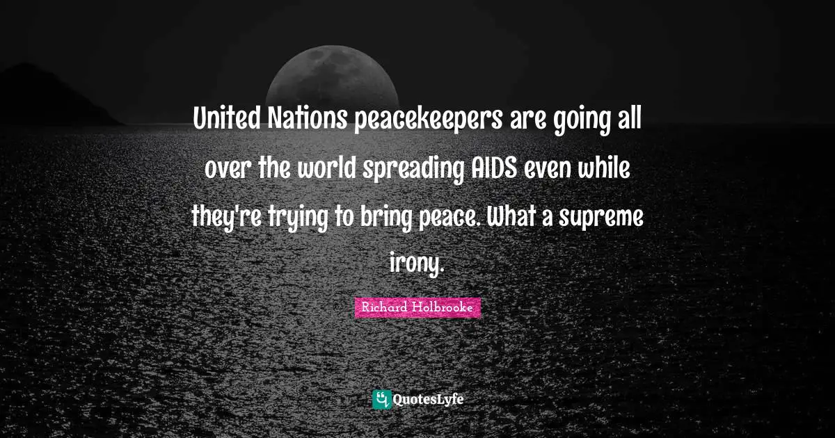 United Nations peacekeepers are going all over the world spreading AIDS even while they're trying to bring peace. What a supreme irony.