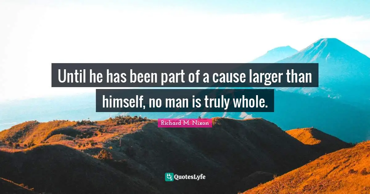 Until he has been part of a cause larger than himself, no man is truly whole.